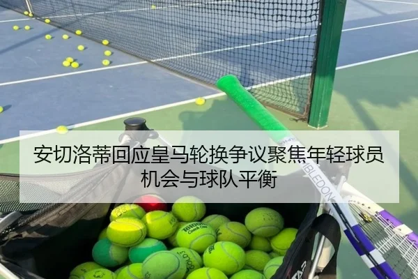 安切洛蒂回应皇马轮换争议聚焦年轻球员机会与球队平衡