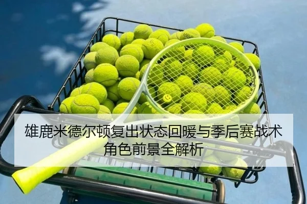 雄鹿米德尔顿复出状态回暖与季后赛战术角色前景全解析