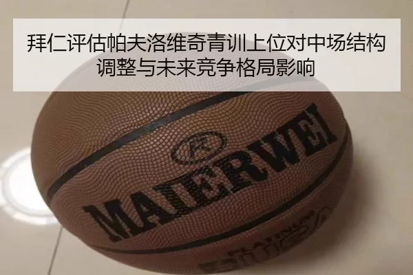拜仁评估帕夫洛维奇青训上位对中场结构调整与未来竞争格局影响