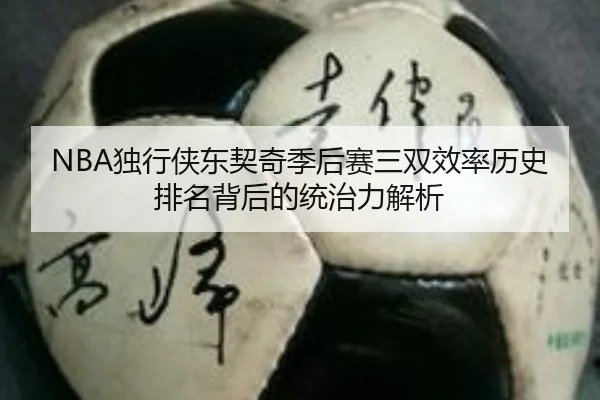 NBA独行侠东契奇季后赛三双效率历史排名背后的统治力解析