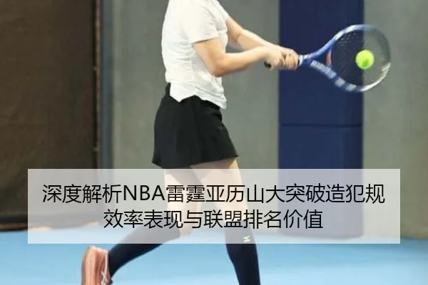 深度解析NBA雷霆亚历山大突破造犯规效率表现与联盟排名价值