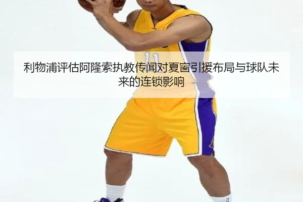 利物浦评估阿隆索执教传闻对夏窗引援布局与球队未来的连锁影响