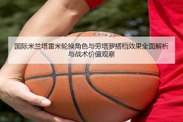 国际米兰塔雷米轮换角色与劳塔罗搭档效果全面解析与战术价值观察