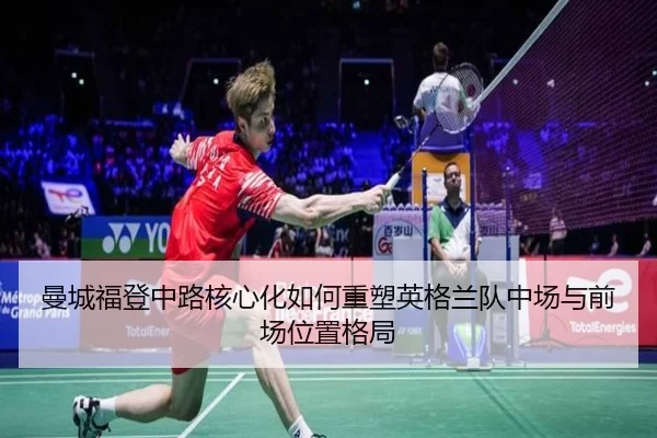 曼城福登中路核心化如何重塑英格兰队中场与前场位置格局