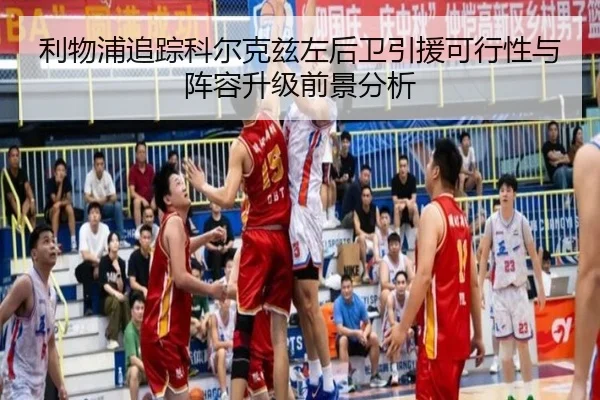 利物浦追踪科尔克兹左后卫引援可行性与阵容升级前景分析