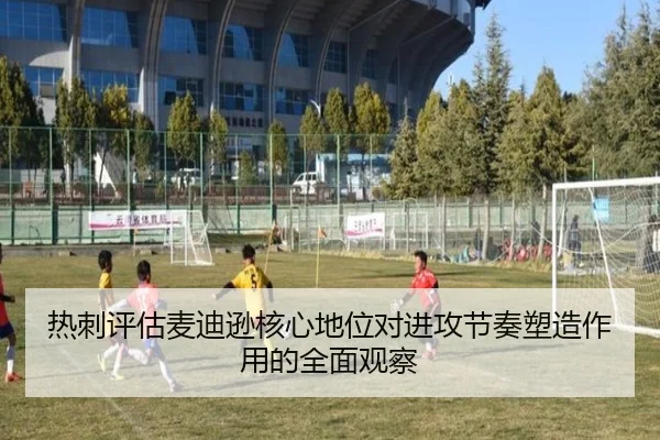 热刺评估麦迪逊核心地位对进攻节奏塑造作用的全面观察