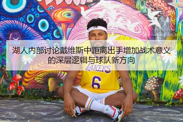 湖人内部讨论戴维斯中距离出手增加战术意义的深层逻辑与球队新方向